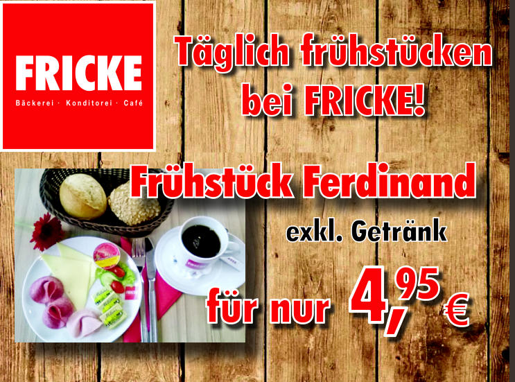 FRICKE B ä c k e r e iK o n d i t o r e iC a f é Frühstück  Ferdinand Täglich frühstücken  bei FRICKE! exkl. Getränk für nur 4, 95 €